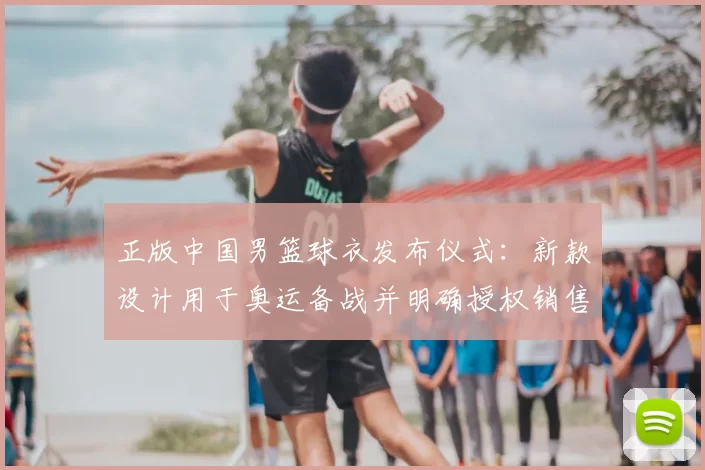 正版中国男篮球衣发布仪式：新款设计用于奥运备战并明确授权销售