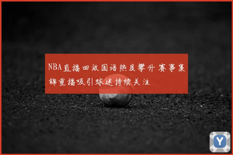 NBA直播回放国语热度攀升 赛事集锦重播吸引球迷持续关注