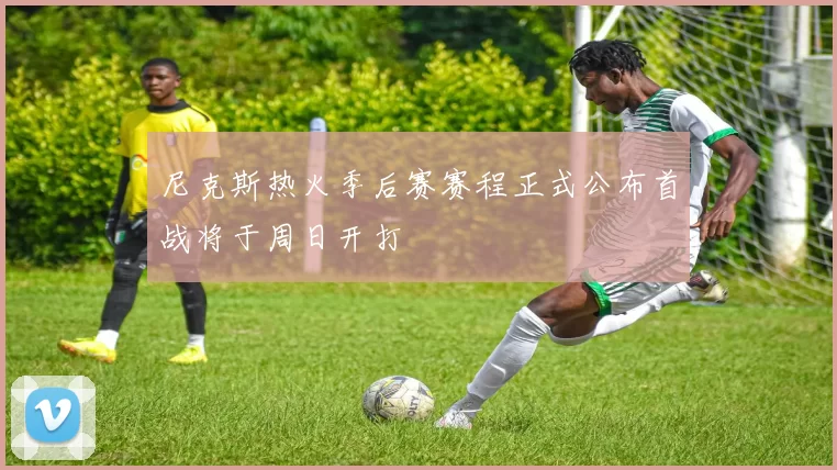 尼克斯热火季后赛赛程正式公布首战将于周日开打