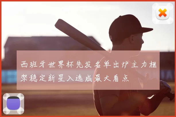 西班牙世界杯先发名单出炉主力框架稳定新星入选成最大看点