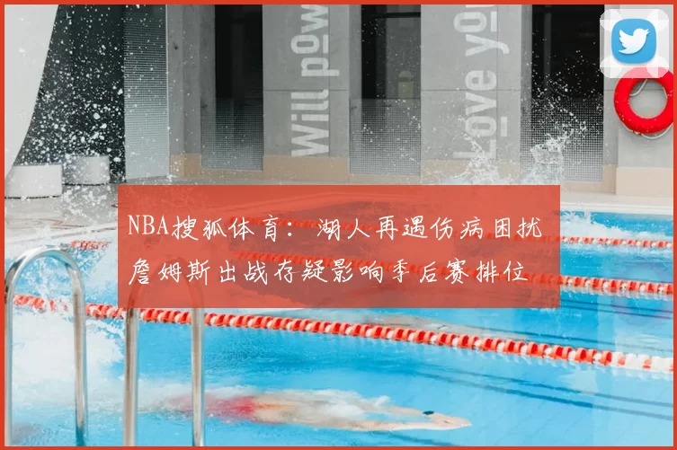 NBA搜狐体育：湖人再遇伤病困扰 詹姆斯出战存疑影响季后赛排位