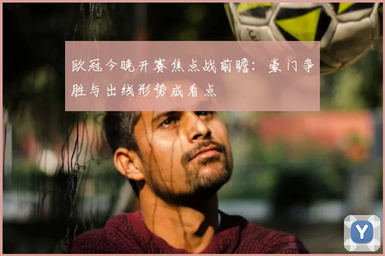 欧冠今晚开赛焦点战前瞻:豪门争胜与出线形势成看点