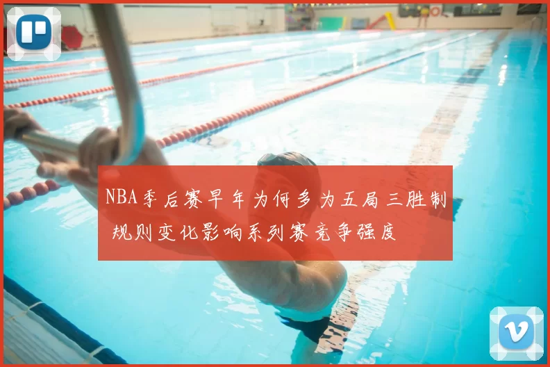 NBA季后赛早年为何多为五局三胜制 规则变化影响系列赛竞争强度