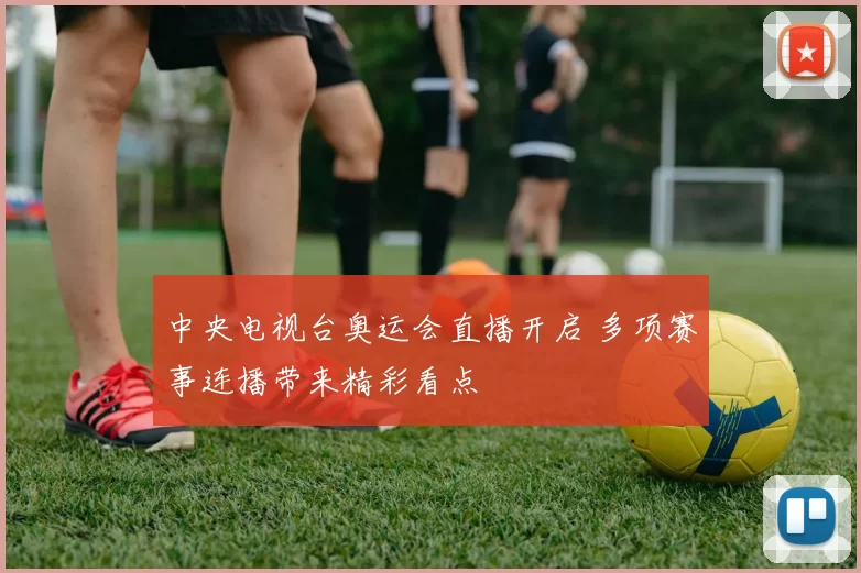 中央电视台奥运会直播开启 多项赛事连播带来精彩看点