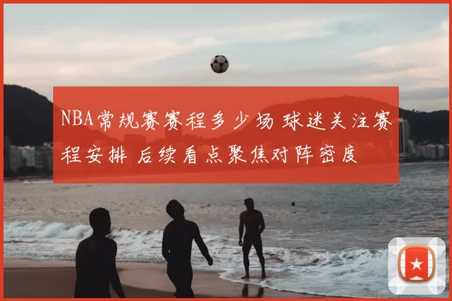 NBA常规赛赛程多少场 球迷关注赛程安排 后续看点聚焦对阵密度