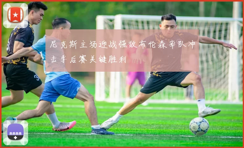 尼克斯主场迎战强敌布伦森率队冲击季后赛关键胜利