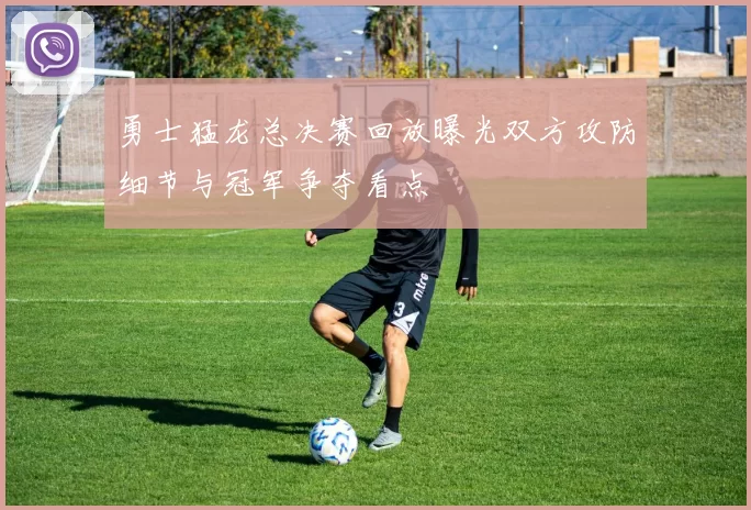 勇士猛龙总决赛回放曝光双方攻防细节与冠军争夺看点