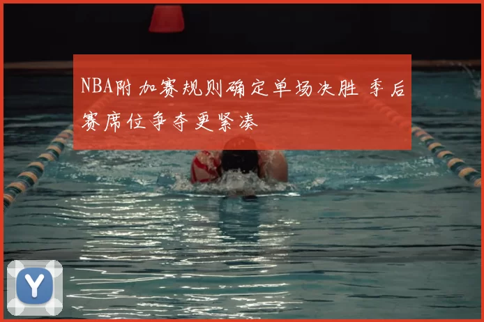 NBA附加赛规则确定单场决胜 季后赛席位争夺更紧凑