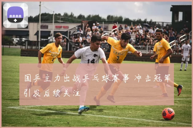 国乒主力出战乒乓球赛事 冲击冠军引发后续关注