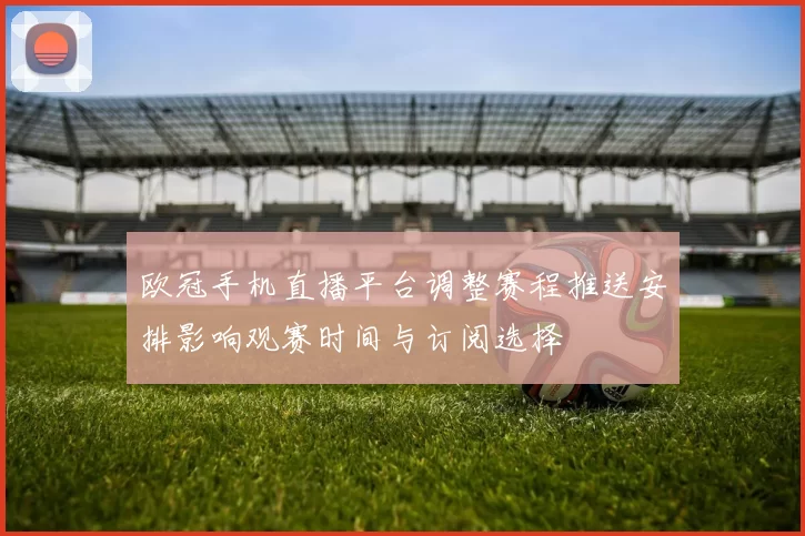 欧冠手机直播平台调整赛程推送安排影响观赛时间与订阅选择