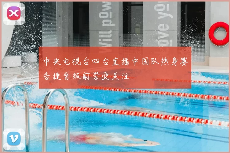 中央电视台四台直播中国队热身赛告捷晋级前景受关注