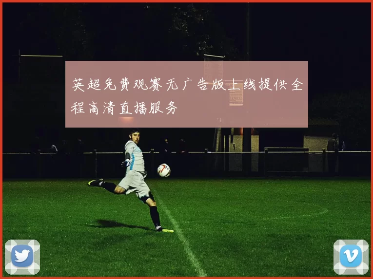 英超免费观赛无广告版上线提供全程高清直播服务