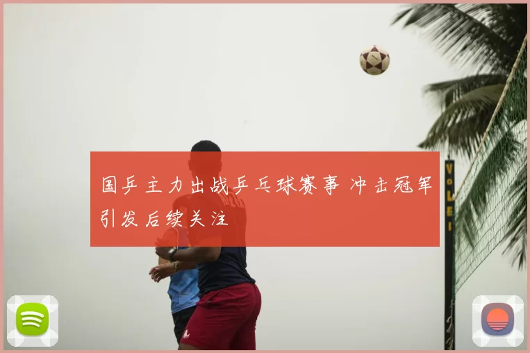 国乒主力出战乒乓球赛事 冲击冠军引发后续关注