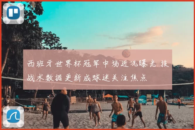 西班牙世界杯冠军中场近况曝光 技战术数据更新成球迷关注焦点