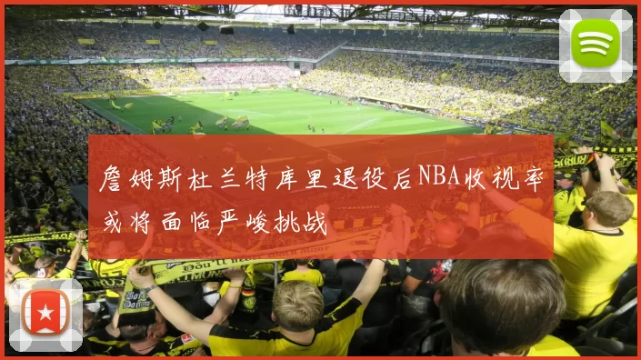 詹姆斯杜兰特库里退役后NBA收视率或将面临严峻挑战