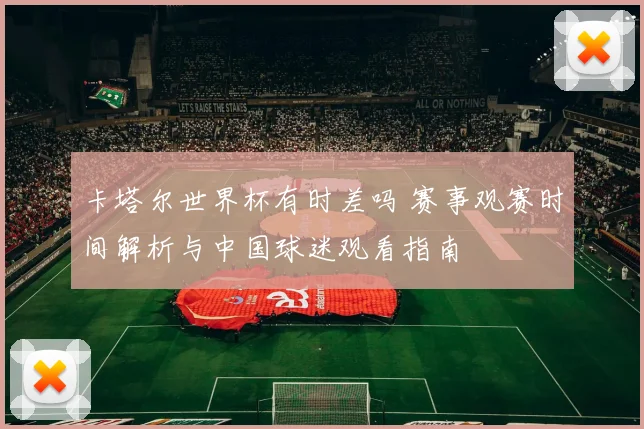 卡塔尔世界杯有时差吗 赛事观赛时间解析与中国球迷观看指南