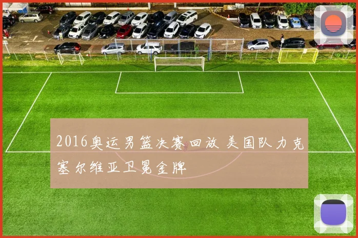 2016奥运男篮决赛回放 美国队力克塞尔维亚卫冕金牌