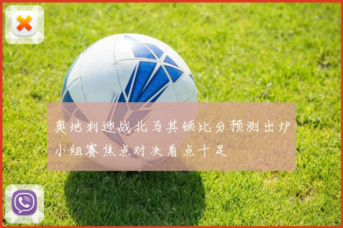 奥地利迎战北马其顿比分预测出炉小组赛焦点对决看点十足