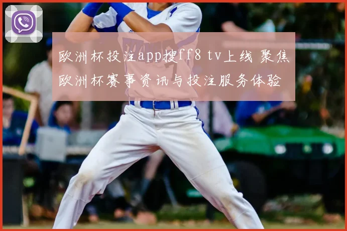 欧洲杯投注app搜ff8 tv上线 聚焦欧洲杯赛事资讯与投注服务体验