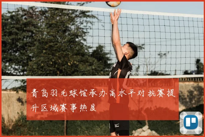 青岛羽毛球馆承办高水平对抗赛提升区域赛事热度