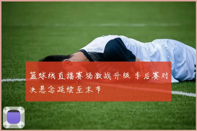 篮球线直播赛场激战升级 季后赛对决悬念延续至末节