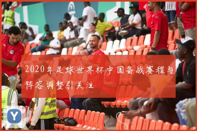 2020年足球世界杯中国备战赛程与阵容调整引关注