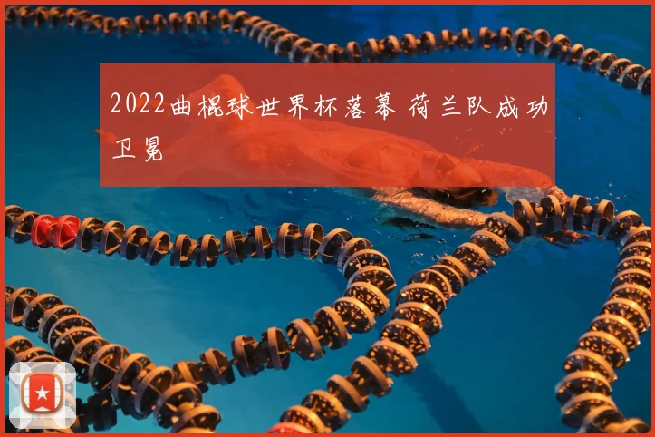 2022曲棍球世界杯落幕 荷兰队成功卫冕