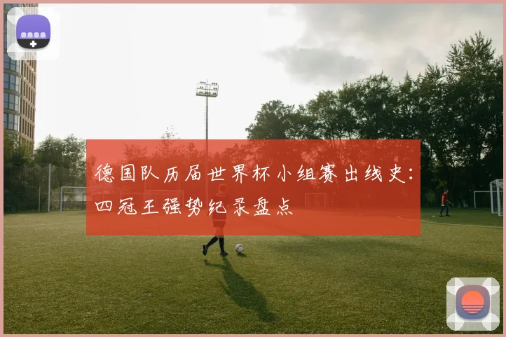 德国队历届世界杯小组赛出线史:四冠王强势纪录盘点