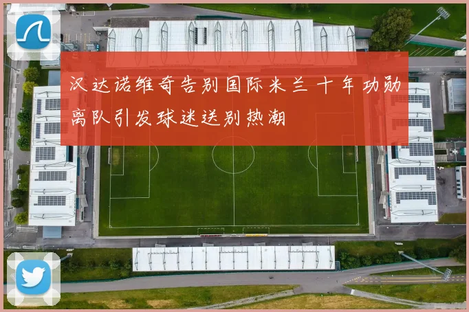 汉达诺维奇告别国际米兰 十年功勋离队引发球迷送别热潮