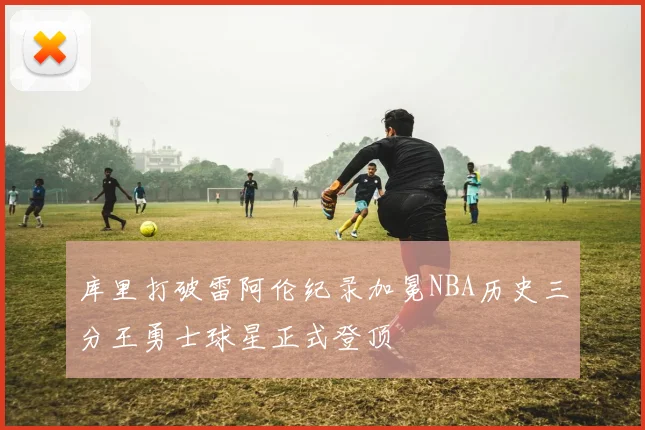 库里打破雷阿伦纪录加冕NBA历史三分王勇士球星正式登顶