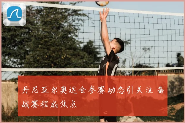 丹尼亚尔奥运会参赛动态引关注 备战赛程成焦点