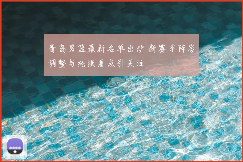 青岛男篮最新名单出炉 新赛季阵容调整与轮换看点引关注