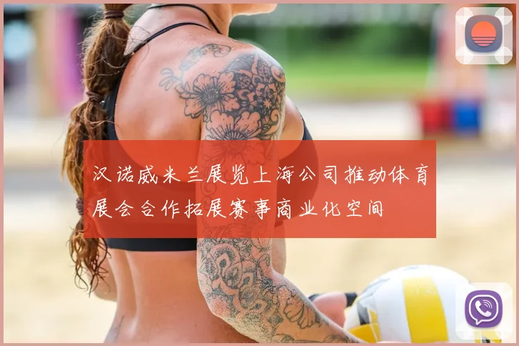 汉诺威米兰展览上海公司推动体育展会合作拓展赛事商业化空间